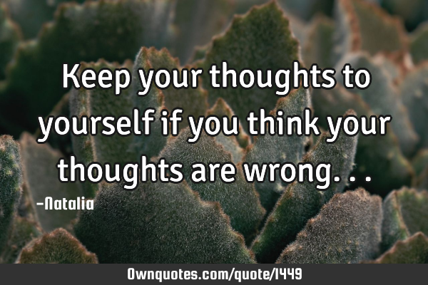 Keep your thoughts to yourself if you think your thoughts are