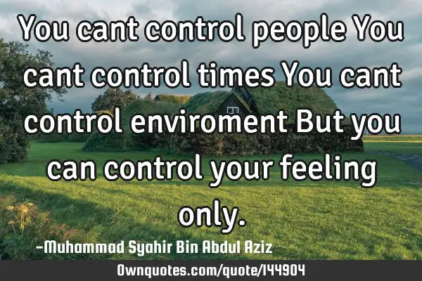 You cant control people You cant control times You cant control enviroment But you can control your