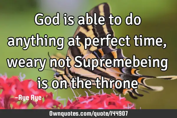 God is able to do anything at perfect time, weary not Supremebeing is on the