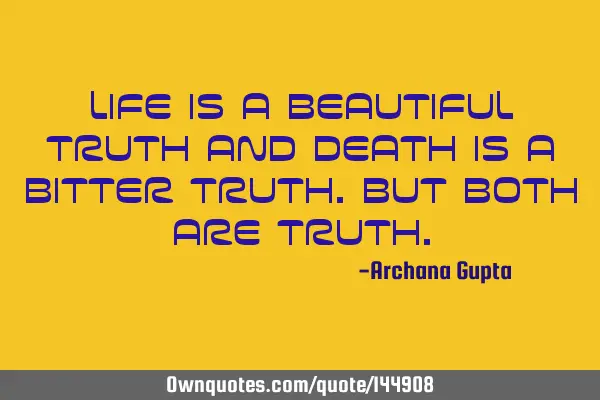 Life is a beautiful truth and death is a bitter truth.But both are