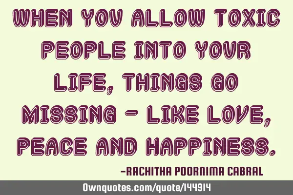When you allow toxic people into your life, things go missing - like love, peace and