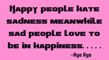 Happy people hate sadness meanwhile sad people love to be in happiness.....