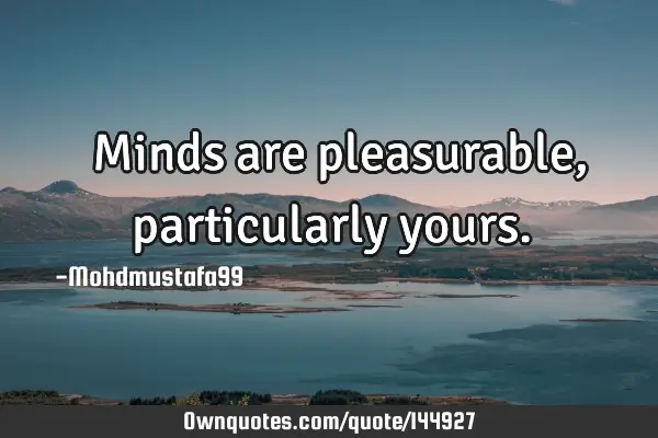  Minds are pleasurable , particularly