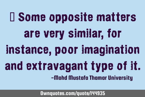  Some opposite matters are very similar , for instance , poor imagination and extravagant type