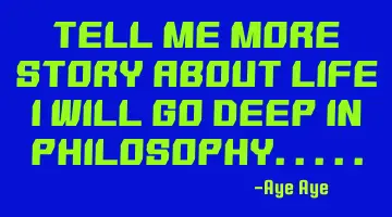 Tell me more story about life I will go deep in philosophy.....