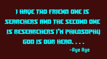 I have two friend one is searchers and the second one is researchers I'm philosophy God is our
