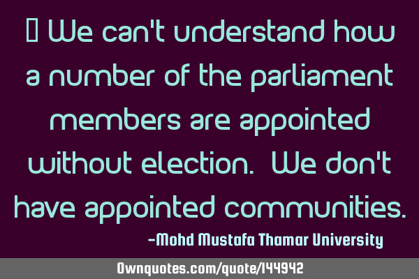  We can’t understand how a number of the parliament members are appointed without election. We