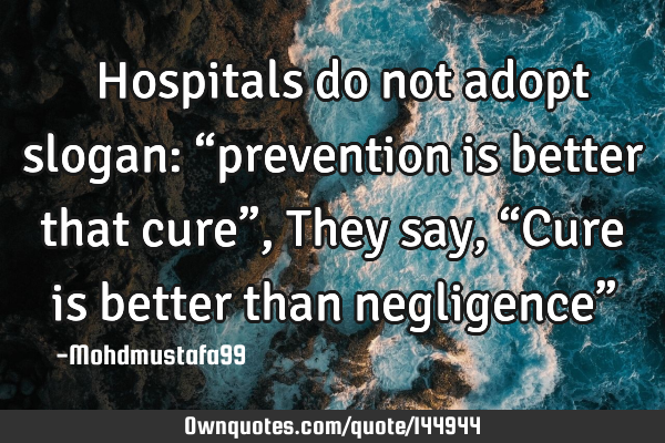  Hospitals do not adopt slogan: “prevention is better that cure”, They say , “Cure is
