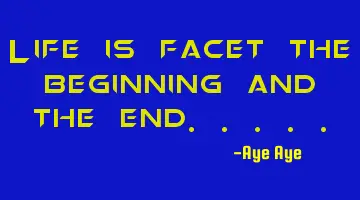 Life is facet the beginning and the end.....