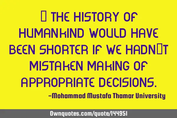  The history of humankind would have been shorter if we hadn’t mistaken making of appropriate