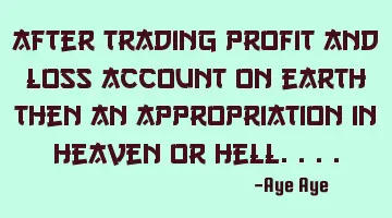 After trading profit and loss account on earth then an appropriation in heaven or hell....