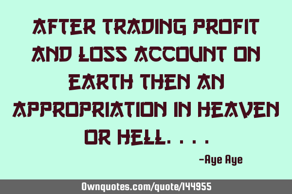 After trading profit and loss account on earth then an appropriation in heaven or