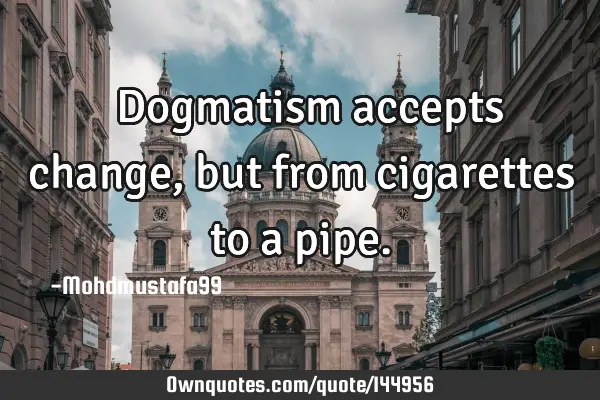  Dogmatism accepts change , but from cigarettes to a