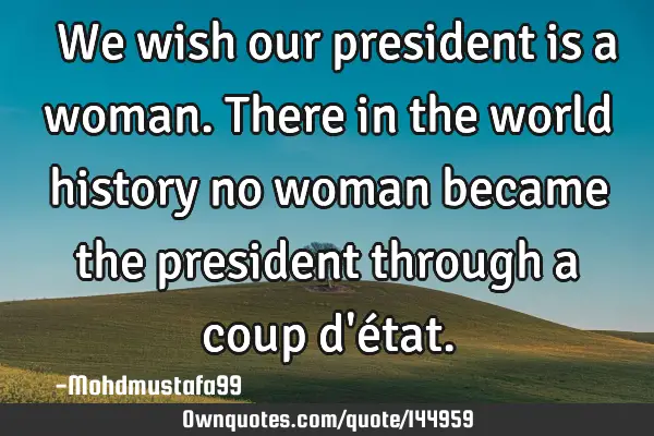  We wish our president is a woman. There in the world history no woman became the president