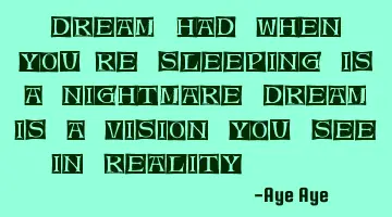 Dream had when you're sleeping is a nightmare dream is a vision you see in reality....