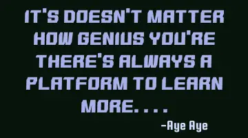 It's doesn't matter how genius you're there's always a platform to learn more....