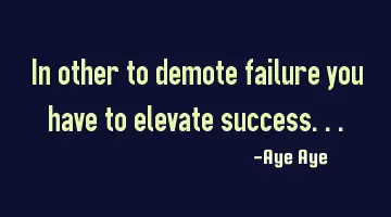 In other to demote failure you have to elevate success...