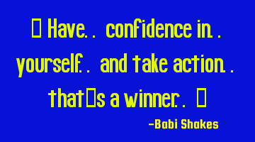 “ Have.. confidence in.. yourself.. and take action.. that’s a winner.. “