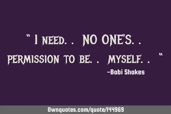 “ I need.. NO ONE’S.. permission to be.. myself.. “
