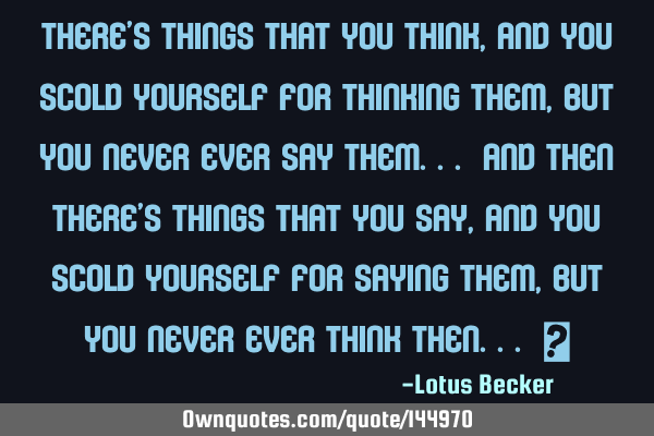 There’s things that you think, and you scold yourself for thinking them, but you never EVER say
