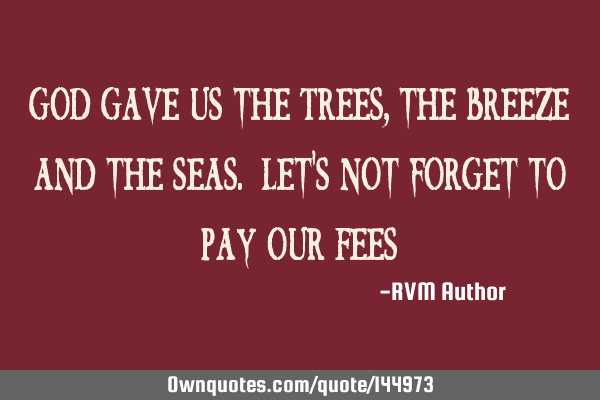 God gave us the Trees, the Breeze and the Seas. Let