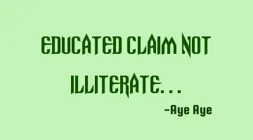 Educated claim not illiterate...