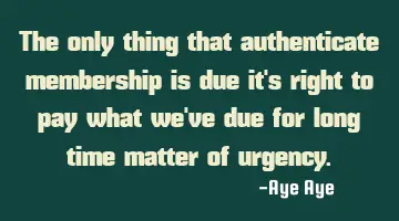 The only thing that authenticate membership is due it's right to pay what we've due for long time