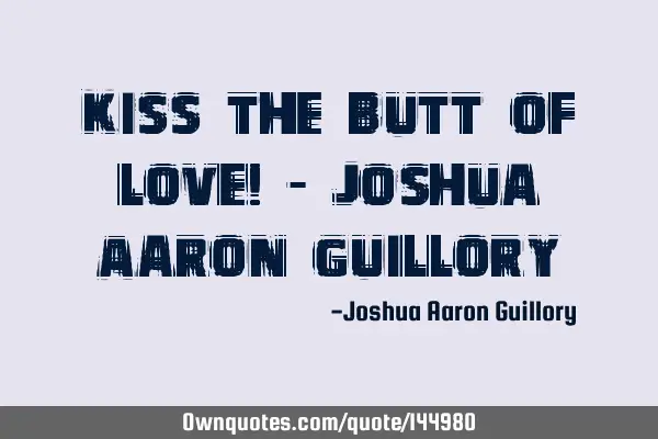 Kiss the butt of love! - Joshua Aaron G