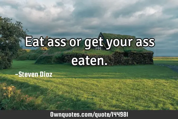 Eat ass or get your ass
