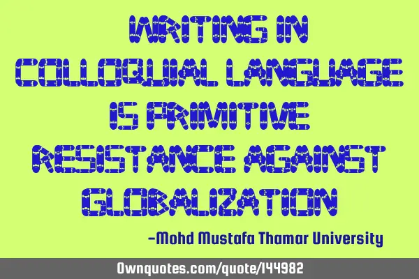 • Writing in colloquial language is primitive resistance against