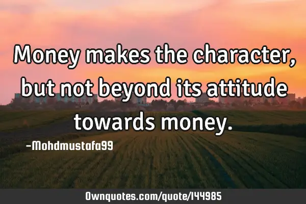 • Money makes the character, but not beyond its attitude towards