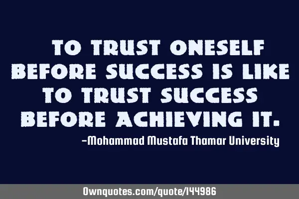 • To trust oneself before success is like to trust success before achieving