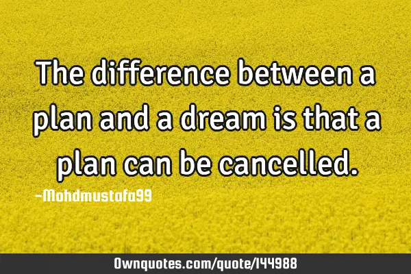 • The difference between a plan and a dream is that a plan can be
