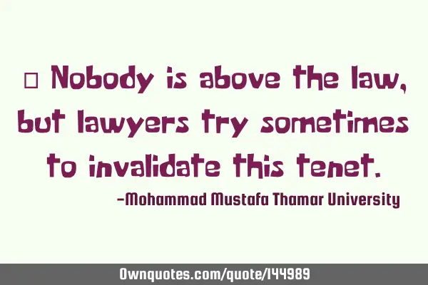 • Nobody is above the law, but lawyers try sometimes to invalidate this