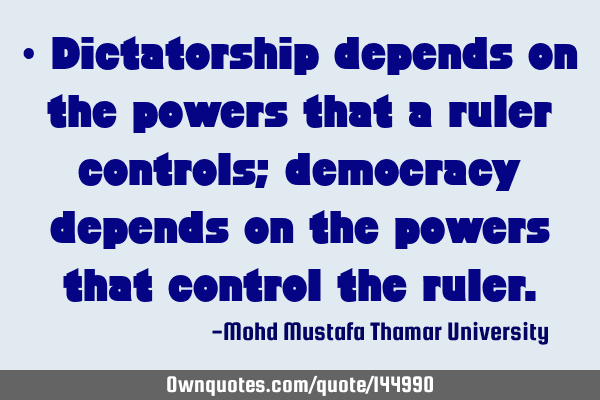 • Dictatorship depends on the powers that a ruler controls; democracy depends on the powers that