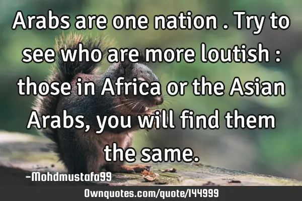 • Arabs are one nation . Try to see who are more loutish : those in Africa or the Asian Arabs,