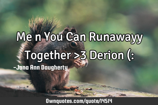 Me n You Can Runawayy Together >3 Derion (: