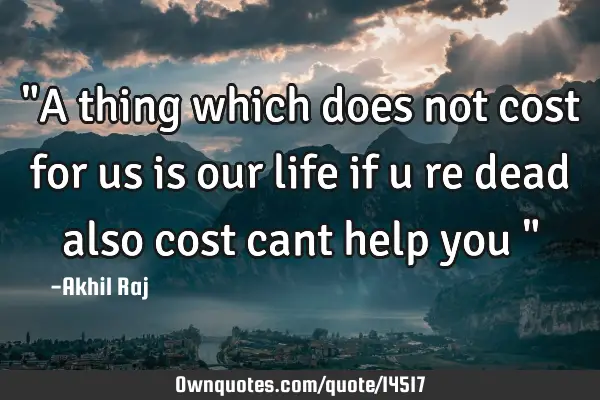 "A thing which does not cost for us is our life if u re dead also cost cant help you "