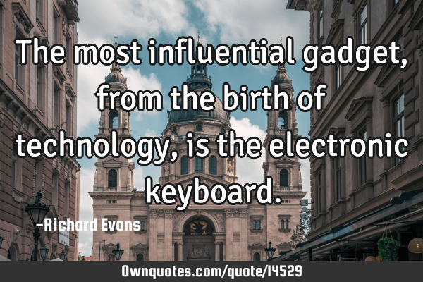 The most influential gadget, from the birth of technology, is the electronic