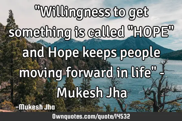 "Willingness to get something is called "HOPE" and Hope keeps people moving forward in life" - M