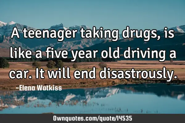 A teenager taking drugs, is like a five year old driving a car. It will end