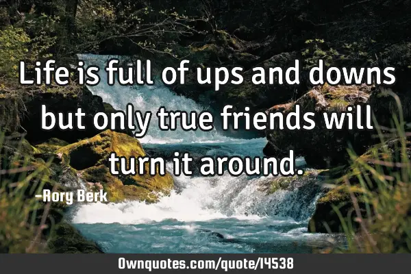 Life is full of ups and downs but only true friends will turn it