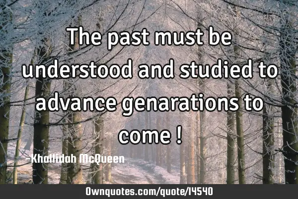 The past must be understood and studied to advance genarations to come !