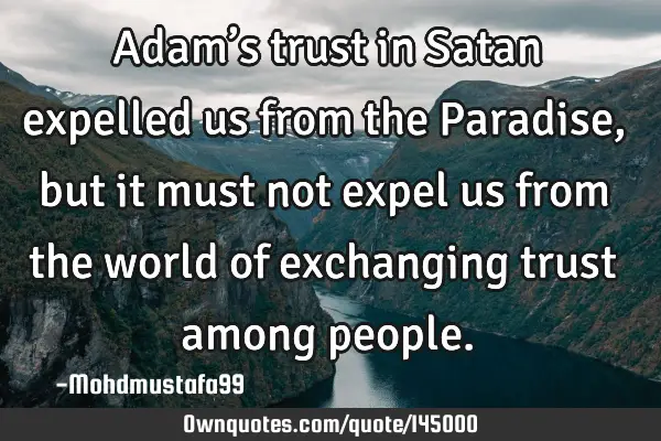 • Adam’s trust in Satan expelled us from the Paradise, but it must not expel us from the world