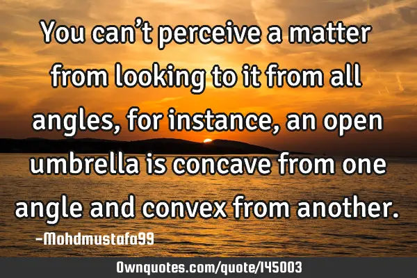 • You can’t perceive a matter from looking to it from all angles, for instance , an open