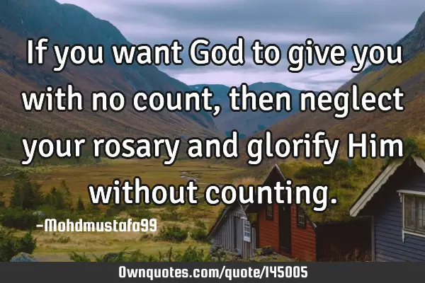 If you want God to give you with no count, then neglect your rosary and glorify Him without