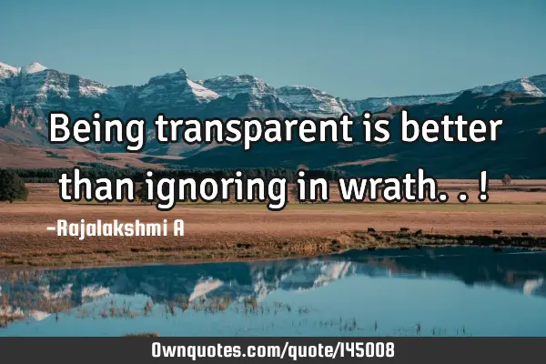 Being transparent is better than ignoring in wrath..!