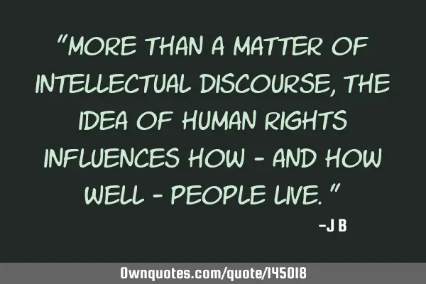 More than a matter of intellectual discourse, the idea of human rights influences how - and how