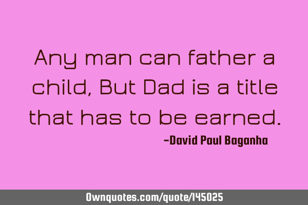 Any man can father a child, But Dad is a title that has to be
