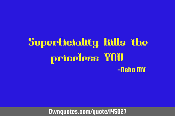 Superficiality kills the priceless YOU